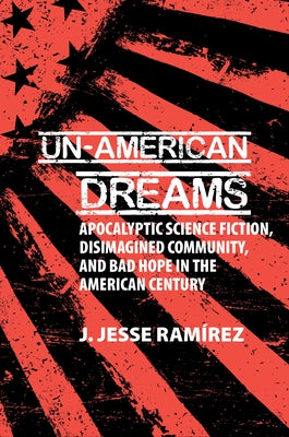 Un-American Dreams: Apocalyptic Science Fiction, Disimagined Community, and Bad Hope in the American Century by Ram?rez, J. Jesse