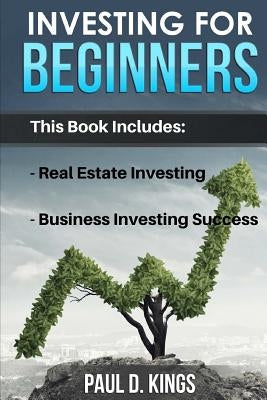 Investing for Beginners: This Book Includes - Real Estate Investing, Business Investing Success by Kings, Paul D.