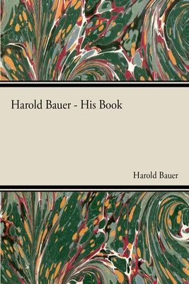 Harold Bauer - His Book by Bauer, Harold