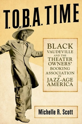 T.O.B.A. Time: Black Vaudeville and the Theater Owners' Booking Association in Jazz-Age America by Scott, Michelle R.