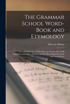 The Grammar School Word-Book and Etymology: A Graded Selection of Miscellaneous Words, and a Full Exposition of Suffixes, Prefixes, and the Most Impor by Althaus, Edward