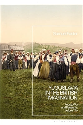 Yugoslavia in the British Imagination: Peace, War and Peasants Before Tito by Foster, Samuel