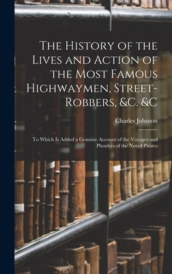The History of the Lives and Action of the Most Famous Highwaymen, Street-Robbers, &c. &c: To Which Is Added a Genuine Account of the Voyages and Plun by Johnson, Charles