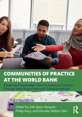 Communities of Practice at the World Bank: Breaking Knowledge Silos to Catalyze Culture Change and Organizational Transformation by Ijjasz-Vasquez, Ede