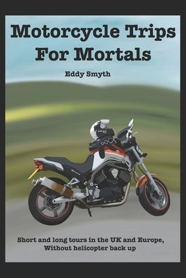 Motorcycle Trips For Mortals: Without helicopter backup by Smyth, Eddy