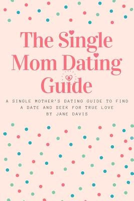 The Smart Single Mom Dating Guide: A Single Mother's Dating Guide to Find a Date and Seek for True Love by Davis, Jane