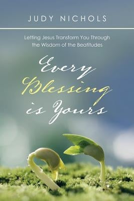 Every Blessing Is Yours: Letting Jesus Transform You Through the Wisdom of the Beatitudes by Nichols, Judy