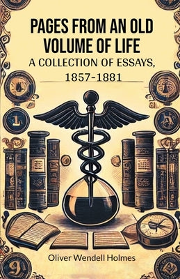 Pages from an Old Volume of Life A Collection of Essays, 1857-1881 by Holmes, Oliver Wendell