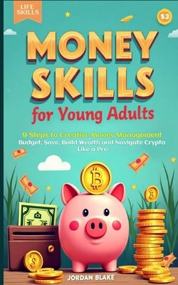 Money Skills for Young Adults Guide: 9 Steps to Creative Money Management. Budget, Save, Build Wealth, and Navigate Crypto Like a Pro by Blake, Jordan
