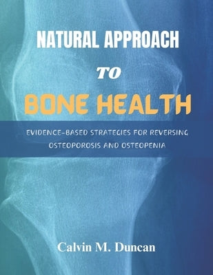 Natural Approach To Bone Health: Evidence-Based Strategies for Reversing Osteoporosis and Osteopenia by M. Duncan, Calvin
