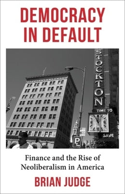 Democracy in Default: Finance and the Rise of Neoliberalism in America by Judge, Brian