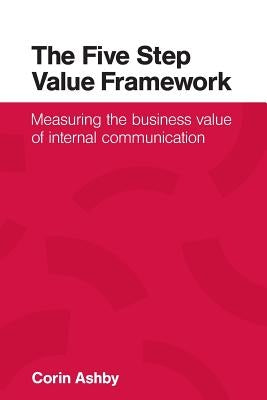 The Five Step Value Framework: Measuring the business value of internal communication by Ashby, Corin