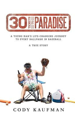30 Tickets To Paradise: A Young Man's Life-Changing Journey To Every Ballpark In Baseball by Kaufman, Cody