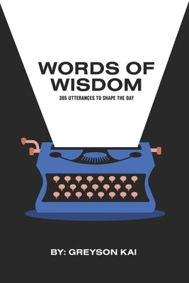 Words of Wisdom: 365 Utterances To Shape The Day by Kai, Greyson