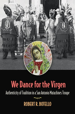 We Dance for the Virgen: Authenticity of Tradition in a San Antonio Matachines Troupevolume 19 by Botello, Robert R.