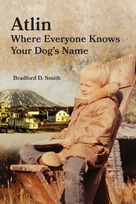 Atlin Where Everyone Knows Your Dog's Name by Smith, Bradford D.