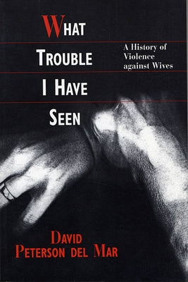 What Trouble I Have Seen: A History of Violence Against Wives (Harvard Univ PR Pbk) by Del Mar, David Petersen