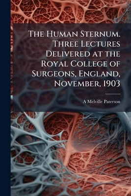 The Human Sternum. Three Lectures Delivered at the Royal College of Surgeons, England, November, 1903 by Paterson, A. Melville 1862-1919