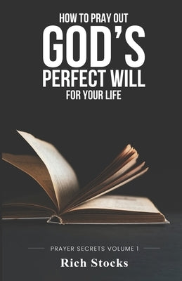 How to Pray Out God's Perfect Will for Your Life: Prayer Secrets Volume 1 by Stocks, Rich