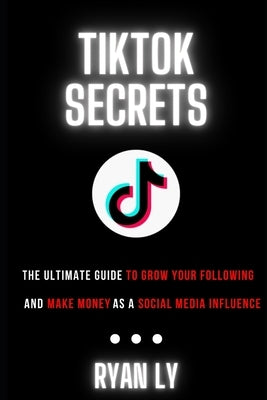 TikTok's Secret: The Ultimate Guide To Grow Your Following and Make Money as a Social Media Influencer by Ly, Ryan