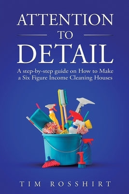 Attention to Detail: The Ultimate Guide to Cleaning and Starting a Cleaning Business by Rosshirt, Tim