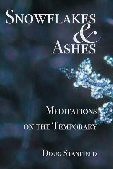 Snowflakes & Ashes: Meditations on the Temporary by Stanfield, Doug