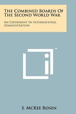 The Combined Boards Of The Second World War: An Experiment In International Administration by Rosen, S. McKee