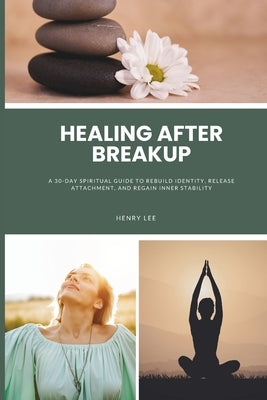 Healing After a Breakup: A 30-Day Spiritual Guide to Rebuild Identity, Release Attachment, and Regain Inner Stability by Lee, Henry