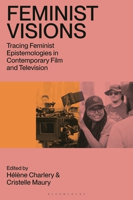 Feminist Visions: Tracing Feminist Epistemologies in Contemporary Film and Television by Charlery, Hélène