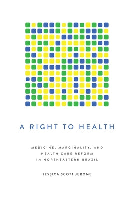 A Right to Health: Medicine, Marginality, and Health Care Reform in Northeastern Brazil by Jerome, Jessica Scott
