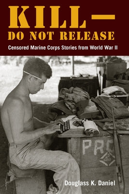Kill-Do Not Release: Censored Marine Corps Stories from World War II by Daniel, Douglass K.
