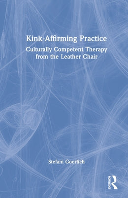 Kink-Affirming Practice: Culturally Competent Therapy from the Leather Chair by Goerlich, Stefani