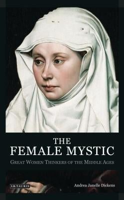The Female Mystic: Great Women Thinkers of the Middle Ages by Dickens, Andrea Janelle