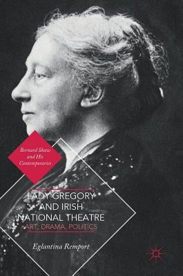 Lady Gregory and Irish National Theatre: Art, Drama, Politics by Remport, Eglantina