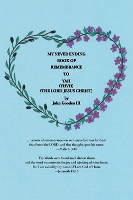 My Never Ending Book of Remembrance to YAH (YHVH) (The Lord Jesus Christ) by Gooden, John, III