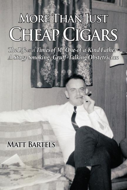 More Than Just Cheap Cigars: The Life and Times of My One-of-a-Kind Father - A Stogy Smoking, Gruff-Talking Obstetrician by Bartels, Matt