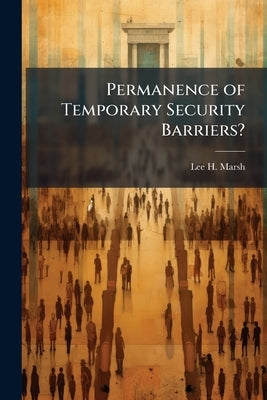 Permanence of Temporary Security Barriers? by Marsh, Lee H.