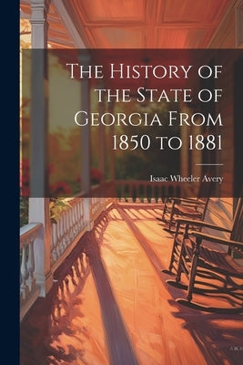 The History of the State of Georgia From 1850 to 1881 by Avery, Isaac Wheeler 1837- [From Old
