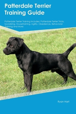Patterdale Terrier Training Guide Patterdale Terrier Training Includes: Patterdale Terrier Tricks, Socializing, Housetraining, Agility, Obedience, Beh by Hart, Ryan