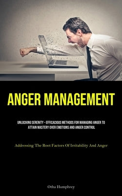 Anger Management: Unlocking Serenity - Efficacious Methods For Managing Anger To Attain Mastery Over Emotions And Anger Control (Addressing The Root F by Humphrey, Otha