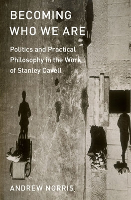 Becoming Who We Are: Politics and Practical Philosophy in the Work of Stanley Cavell by Norris, Andrew