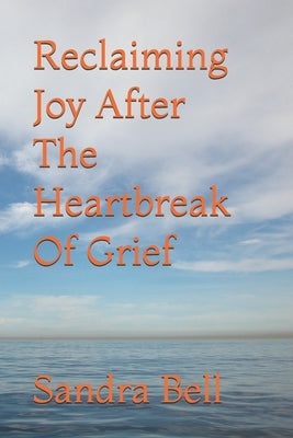 Reclaiming Joy After The Heartbreak Of Grief by Bell, Sandra E.