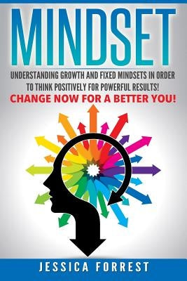Mindset: Understanding Growth and Fixed Mindsets In Order to Think Positively for Powerful Results! Change Now for a Better You by Forrest, Jessica