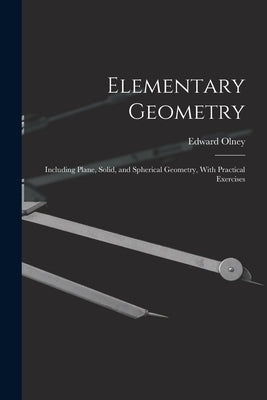 Elementary Geometry: Including Plane, Solid, and Spherical Geometry, With Practical Exercises by Olney, Edward