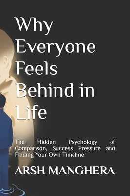 Why Everyone Feels Behind in Life: The Hidden Psychology of Comparison, Success Pressure and Finding Your Own Timeline by Manghera, Arsh