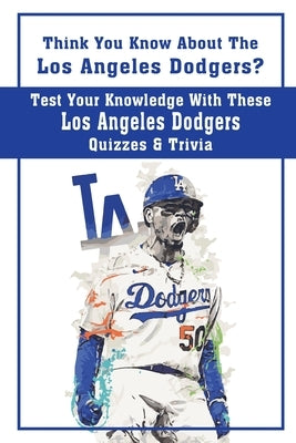 Think You Know About The Los Angeles Dodgers? Test Your Knowledge With These Los Angeles Dodgers Quizzes & Trivia: Dodgers Trivia 2020 by Yellen, Johnathan