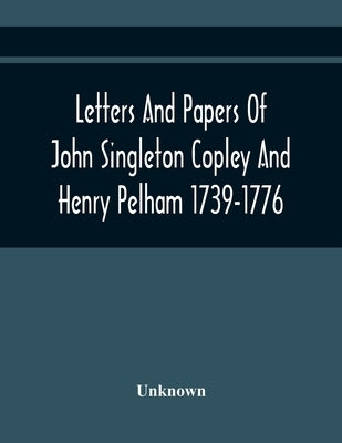 Letters And Papers Of John Singleton Copley And Henry Pelham 1739-1776 by Unknown