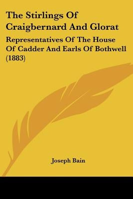 The Stirlings Of Craigbernard And Glorat: Representatives Of The House Of Cadder And Earls Of Bothwell (1883) by Bain, Joseph