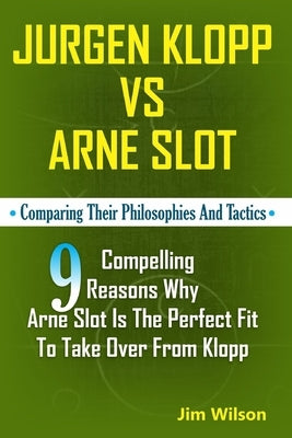 J?rgen Klopp Vs Arne Slot: Comparing their philosophies and Tactics; 9 Compelling reasons why Arne Slot is the perfect fit to take over from Klop by Wilson, Jim