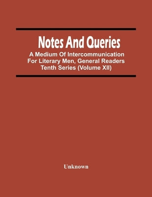 Notes And Queries; A Medium Of Intercommunication For Literary Men, General Readers Tenth Series (Volume Xii) by Unknown